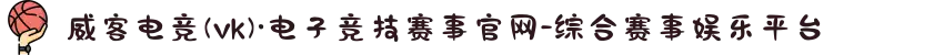 威客电竞(vk)·电子竞技赛事官网-综合赛事娱乐平台
